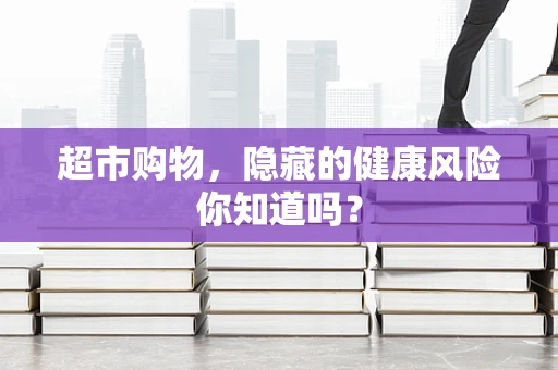 超市购物，隐藏的健康风险你知道吗？