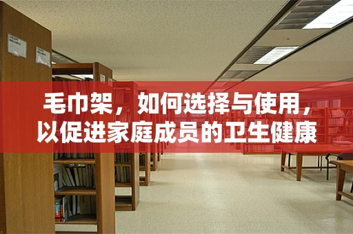 毛巾架，如何选择与使用，以促进家庭成员的卫生健康？