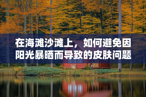 在海滩沙滩上，如何避免因阳光暴晒而导致的皮肤问题？