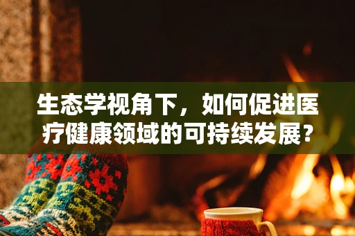 生态学视角下，如何促进医疗健康领域的可持续发展？
