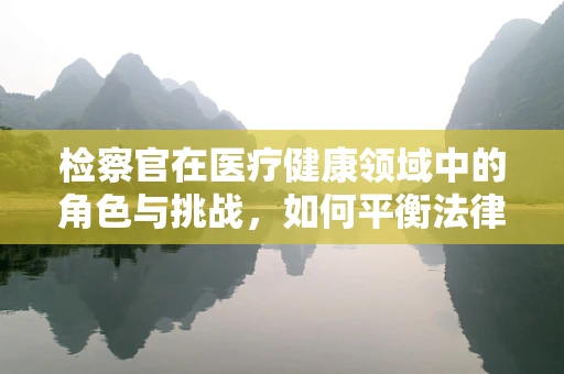 检察官在医疗健康领域中的角色与挑战，如何平衡法律与医疗伦理？