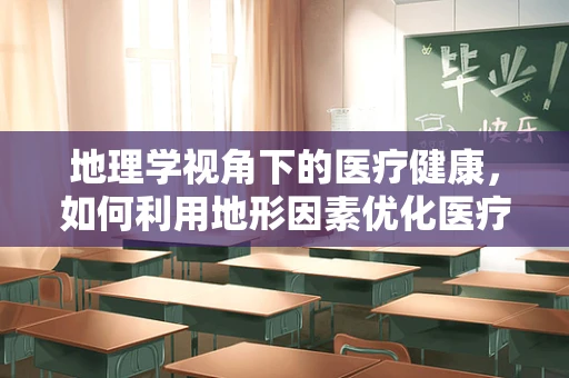 地理学视角下的医疗健康，如何利用地形因素优化医疗资源分配？