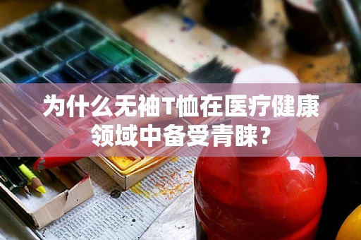 为什么无袖T恤在医疗健康领域中备受青睐？