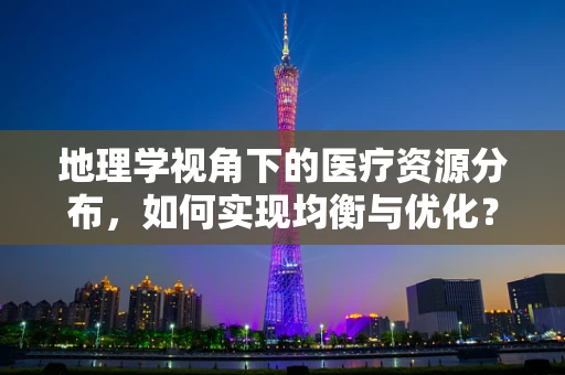地理学视角下的医疗资源分布，如何实现均衡与优化？