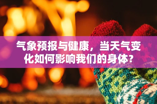 气象预报与健康，当天气变化如何影响我们的身体？