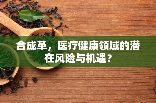 合成革，医疗健康领域的潜在风险与机遇？