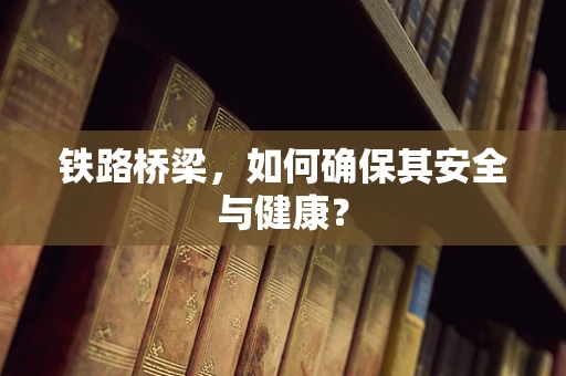 铁路桥梁，如何确保其安全与健康？