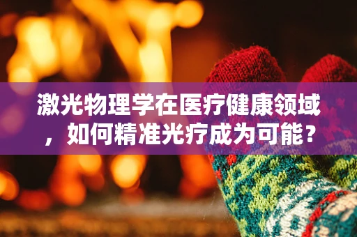 激光物理学在医疗健康领域，如何精准光疗成为可能？