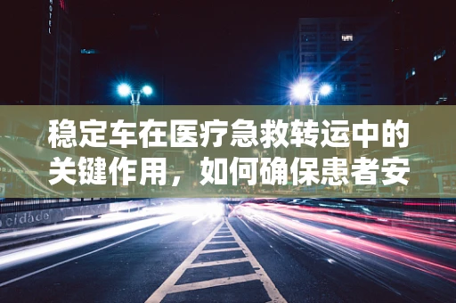 稳定车在医疗急救转运中的关键作用，如何确保患者安全送达？