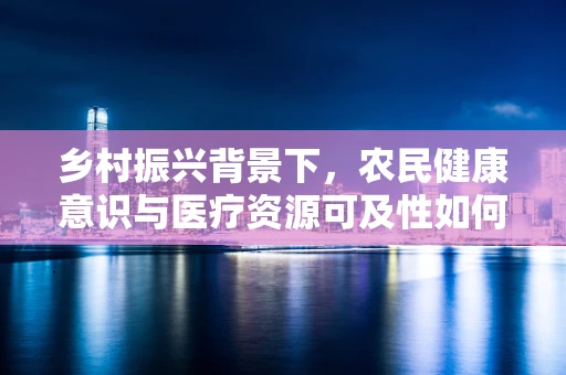 乡村振兴背景下，农民健康意识与医疗资源可及性如何平衡？