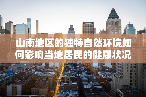 山南地区的独特自然环境如何影响当地居民的健康状况？