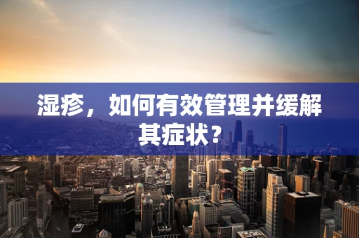 湿疹，如何有效管理并缓解其症状？