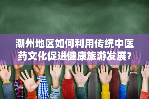 潮州地区如何利用传统中医药文化促进健康旅游发展？