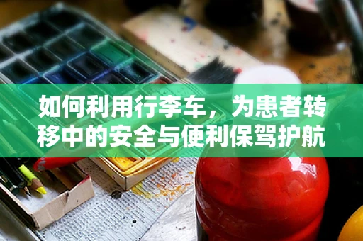 如何利用行李车，为患者转移中的安全与便利保驾护航？