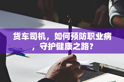 货车司机，如何预防职业病，守护健康之路？
