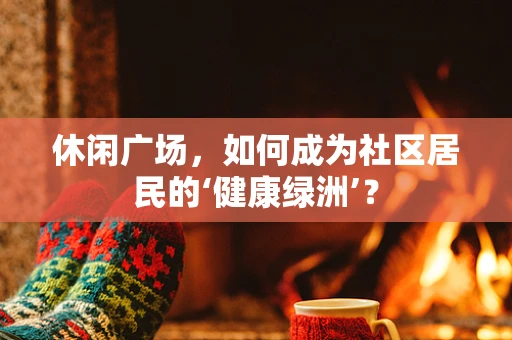 休闲广场，如何成为社区居民的‘健康绿洲’？