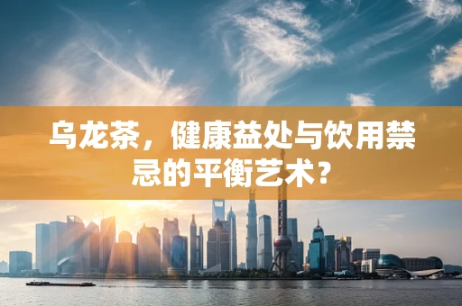 乌龙茶，健康益处与饮用禁忌的平衡艺术？