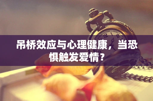 吊桥效应与心理健康，当恐惧触发爱情？