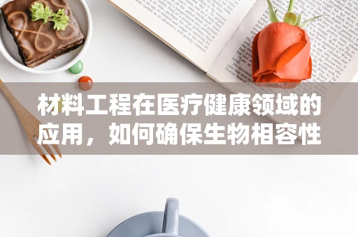 材料工程在医疗健康领域的应用，如何确保生物相容性与耐用性的双重保障？