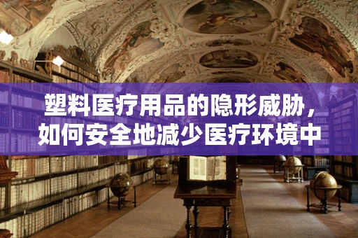 塑料医疗用品的隐形威胁，如何安全地减少医疗环境中的塑料污染？