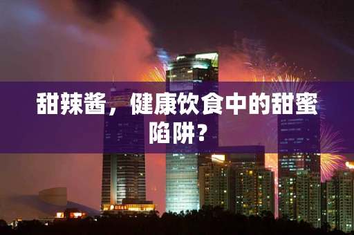 甜辣酱，健康饮食中的甜蜜陷阱？