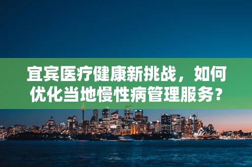 宜宾医疗健康新挑战，如何优化当地慢性病管理服务？