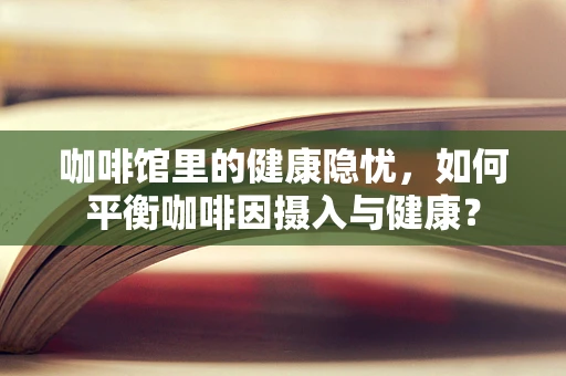 咖啡馆里的健康隐忧，如何平衡咖啡因摄入与健康？