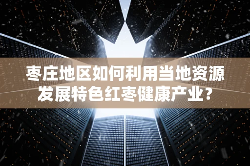 枣庄地区如何利用当地资源发展特色红枣健康产业？