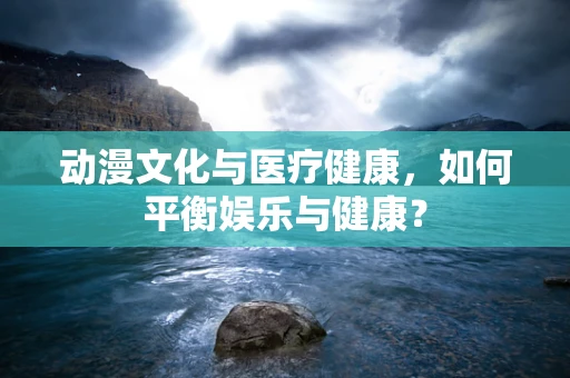 动漫文化与医疗健康，如何平衡娱乐与健康？