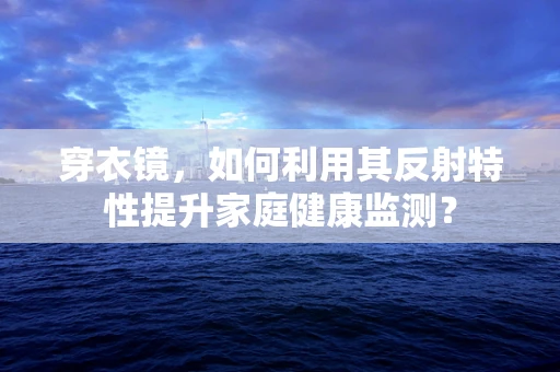穿衣镜，如何利用其反射特性提升家庭健康监测？