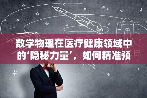 数学物理在医疗健康领域中的‘隐秘力量’，如何精准预测疾病发展？