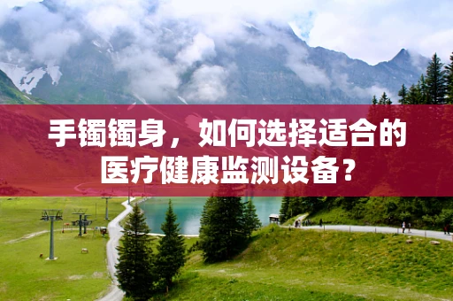 手镯镯身，如何选择适合的医疗健康监测设备？