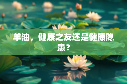 羊油，健康之友还是健康隐患？