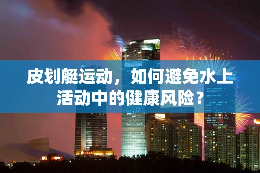 皮划艇运动，如何避免水上活动中的健康风险？