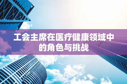 工会主席在医疗健康领域中的角色与挑战