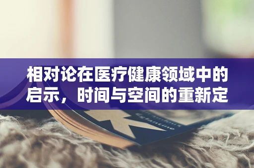 相对论在医疗健康领域中的启示，时间与空间的重新定义