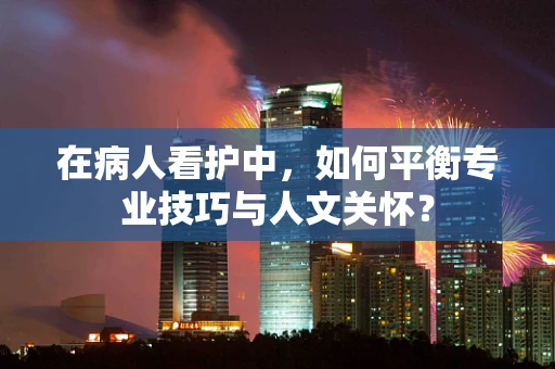在病人看护中，如何平衡专业技巧与人文关怀？
