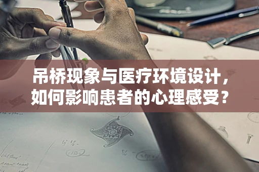 吊桥现象与医疗环境设计，如何影响患者的心理感受？