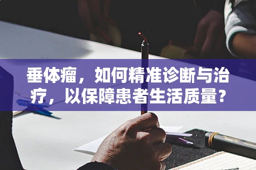 垂体瘤，如何精准诊断与治疗，以保障患者生活质量？