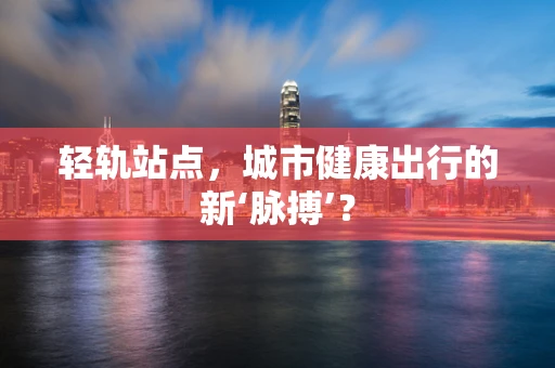 轻轨站点，城市健康出行的新‘脉搏’？