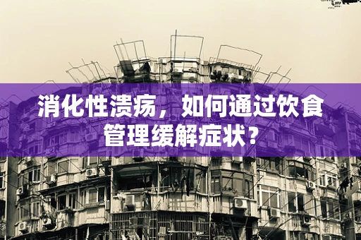 消化性溃疡，如何通过饮食管理缓解症状？
