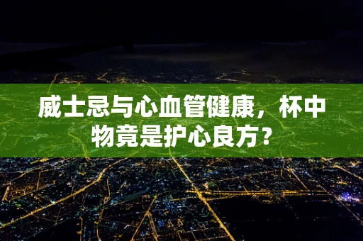 威士忌与心血管健康，杯中物竟是护心良方？