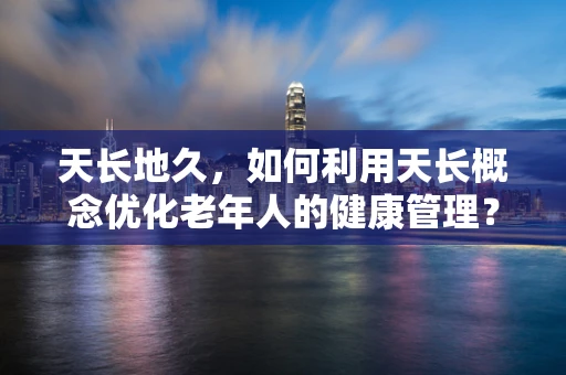 天长地久，如何利用天长概念优化老年人的健康管理？