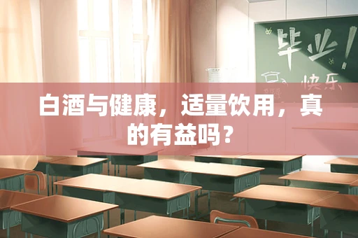 白酒与健康，适量饮用，真的有益吗？