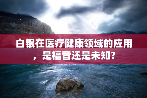 白银在医疗健康领域的应用，是福音还是未知？