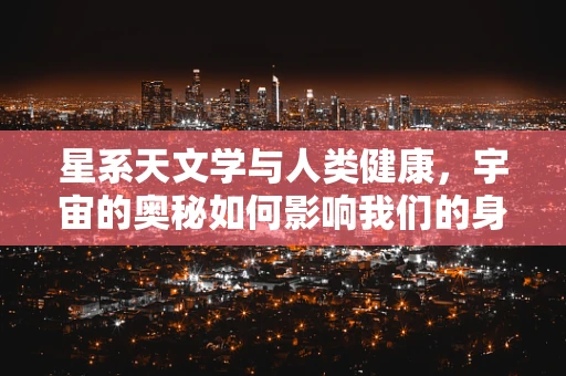 星系天文学与人类健康，宇宙的奥秘如何影响我们的身心健康？