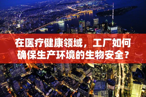 在医疗健康领域，工厂如何确保生产环境的生物安全？