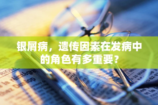 银屑病，遗传因素在发病中的角色有多重要？