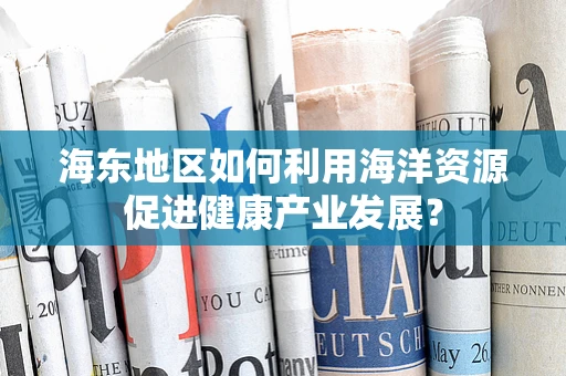 海东地区如何利用海洋资源促进健康产业发展？
