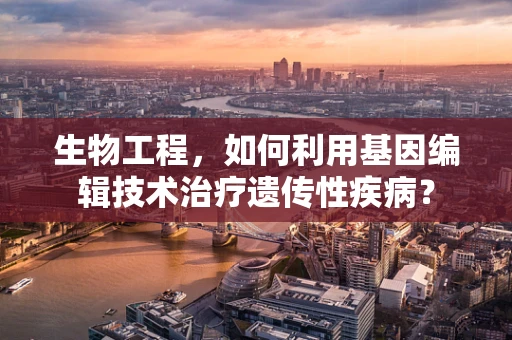 生物工程，如何利用基因编辑技术治疗遗传性疾病？